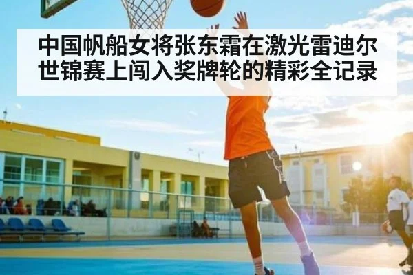 中国帆船女将张东霜在激光雷迪尔世锦赛上闯入奖牌轮的精彩全记录 | kaiyun