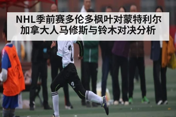 NHL季前赛多伦多枫叶对蒙特利尔加拿大人马修斯与铃木对决分析 | kaiyun