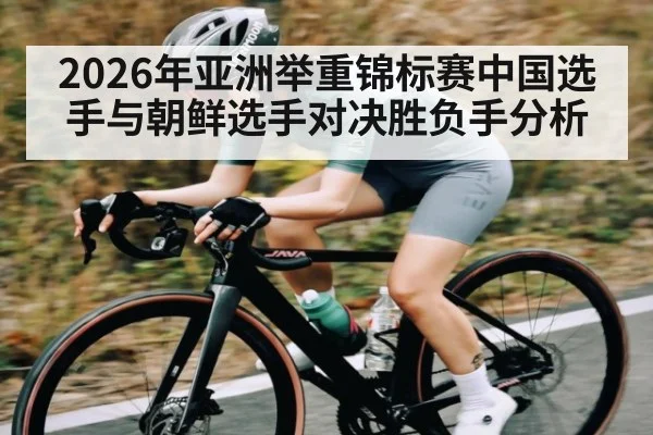 2026年亚洲举重锦标赛中国选手与朝鲜选手对决胜负手分析 | kaiyun